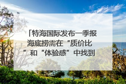 特海国际发布一季报 海底捞需在“质价比”和“体验感”中找到平衡｜新经济观察
