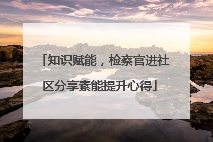 知识赋能，检察官进社区分享素能提升心得