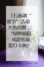 石燕湖“双节”活动火热出圈，“绿野仙踪”成游客最爱打卡地