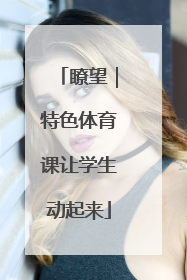 瞭望｜特色体育课让学生动起来