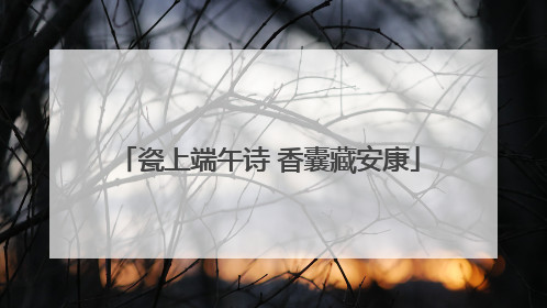 瓷上端午诗 香囊藏安康