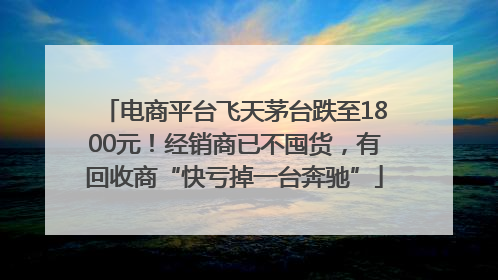 电商平台飞天茅台跌至1800元！经销商已不囤货，有回收商“快亏掉一台奔驰”