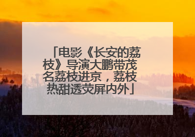 电影《长安的荔枝》导演大鹏带茂名荔枝进京，荔枝热甜透荧屏内外