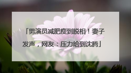 男演员减肥瘦到脱相！妻子发声，网友：压力给到沈腾