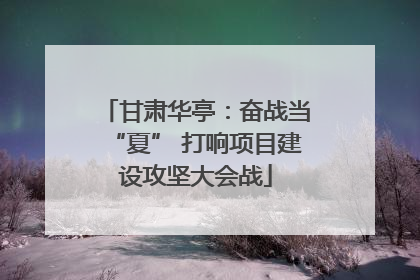 甘肃华亭：奋战当“夏” 打响项目建设攻坚大会战