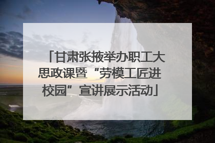 甘肃张掖举办职工大思政课暨“劳模工匠进校园”宣讲展示活动
