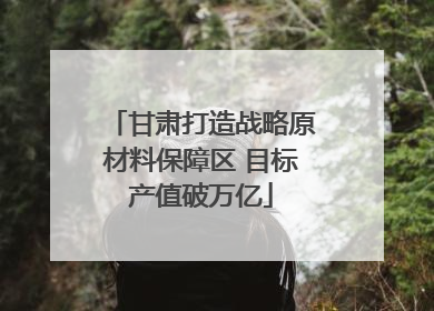 甘肃打造战略原材料保障区 目标产值破万亿