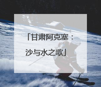 甘肃阿克塞：沙与水之歌
