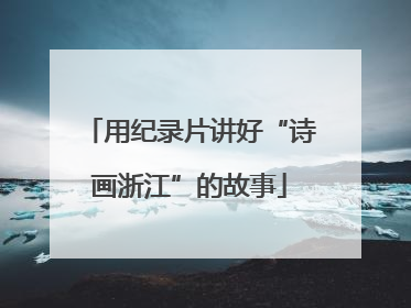 用纪录片讲好“诗画浙江”的故事