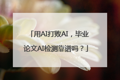 用AI打败AI，毕业论文AI检测靠谱吗？