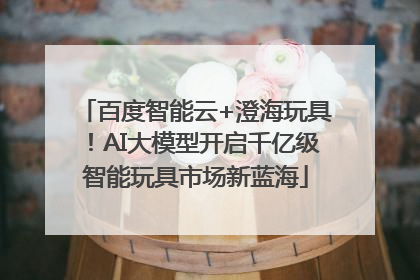 百度智能云+澄海玩具！AI大模型开启千亿级智能玩具市场新蓝海