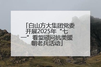白山方大集团党委开展2025年“七一”看望慰问抗美援朝老兵活动