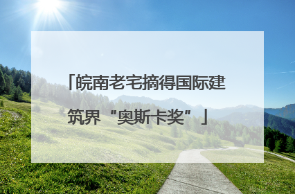 皖南老宅摘得国际建筑界“奥斯卡奖”