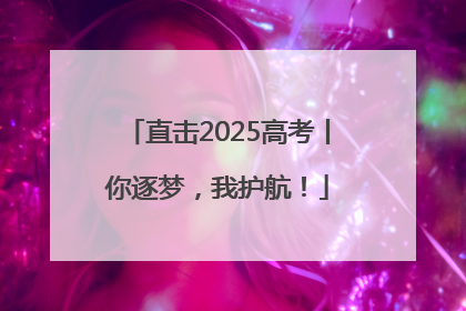 直击2025高考丨你逐梦，我护航！