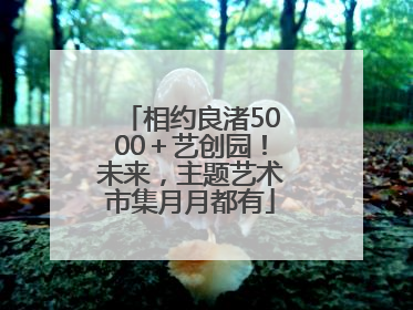 相约良渚5000＋艺创园！未来，主题艺术市集月月都有