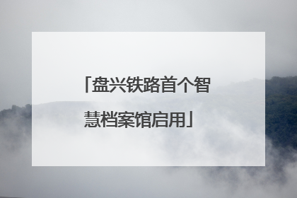 盘兴铁路首个智慧档案馆启用