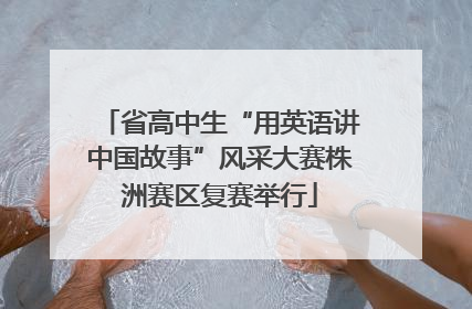 省高中生“用英语讲中国故事”风采大赛株洲赛区复赛举行