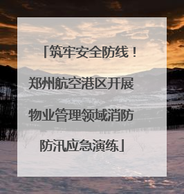 筑牢安全防线！郑州航空港区开展物业管理领域消防防汛应急演练