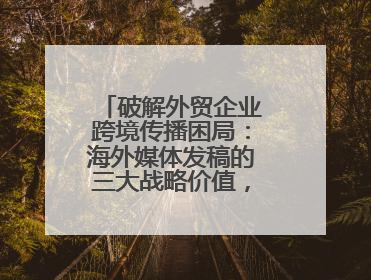 破解外贸企业跨境传播困局：海外媒体发稿的三大战略价值，媒介盒子分享
