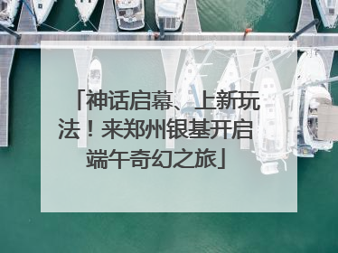 神话启幕、上新玩法！来郑州银基开启端午奇幻之旅