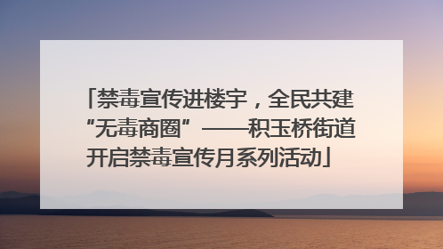禁毒宣传进楼宇，全民共建“无毒商圈”——积玉桥街道开启禁毒宣传月系列活动