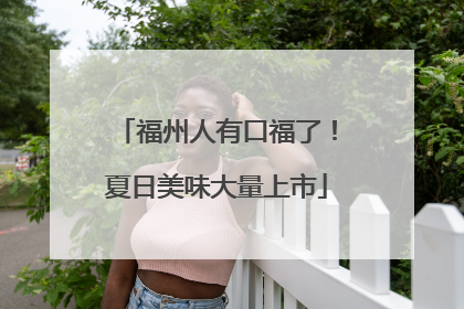 福州人有口福了！夏日美味大量上市