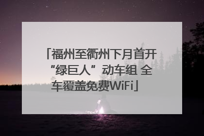 福州至衢州下月首开“绿巨人”动车组 全车覆盖免费WiFi