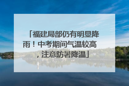 福建局部仍有明显降雨！中考期间气温较高，注意防暑降温