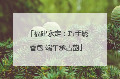 福建永定：巧手绣香包 端午承古韵