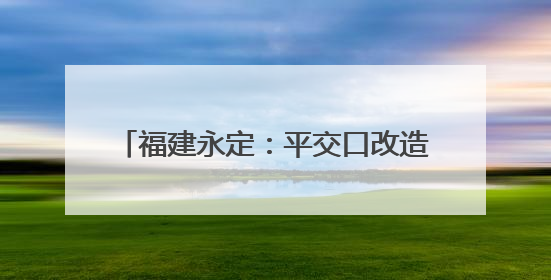 福建永定：平交口改造工程竣工通车 民生项目打通交通“梗阻”