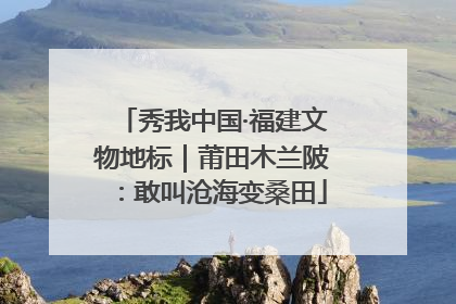 秀我中国·福建文物地标｜莆田木兰陂：敢叫沧海变桑田