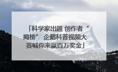 科学家出题 创作者“揭榜” 企鹅科普视频大赛喊你来赢百万奖金