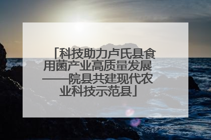 科技助力卢氏县食用菌产业高质量发展——院县共建现代农业科技示范县