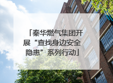 秦华燃气集团开展“查找身边安全隐患”系列行动