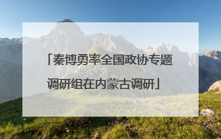 秦博勇率全国政协专题调研组在内蒙古调研
