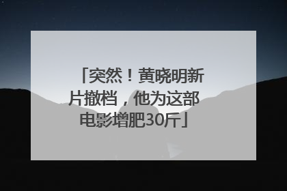 突然！黄晓明新片撤档，他为这部电影增肥30斤