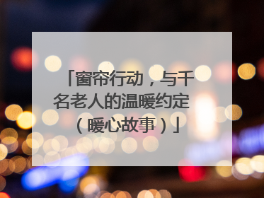 窗帘行动，与千名老人的温暖约定（暖心故事）