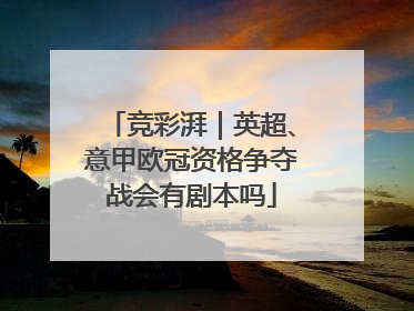 竞彩湃｜英超、意甲欧冠资格争夺战会有剧本吗