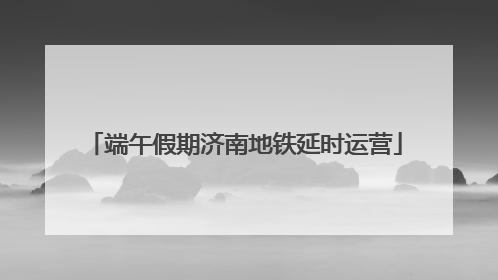端午假期济南地铁延时运营