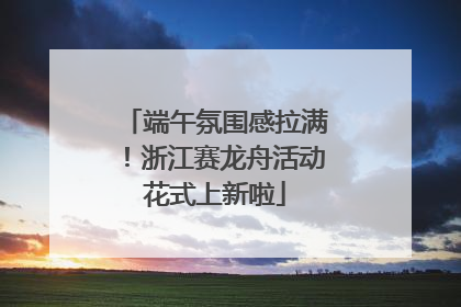 端午氛围感拉满！浙江赛龙舟活动花式上新啦