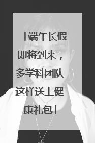 端午长假即将到来，多学科团队这样送上健康礼包