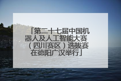 第二十七届中国机器人及人工智能大赛（四川赛区）选拔赛在德阳广汉举行