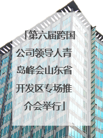 第六届跨国公司领导人青岛峰会山东省开发区专场推介会举行
