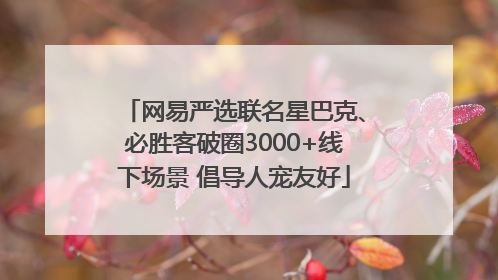 网易严选联名星巴克、必胜客破圈3000+线下场景 倡导人宠友好