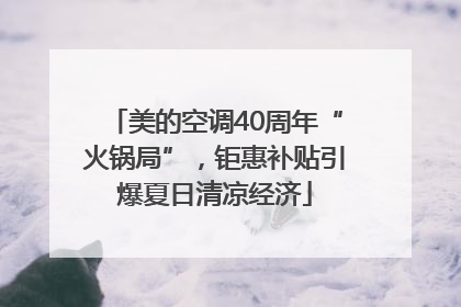 美的空调40周年“火锅局”，钜惠补贴引爆夏日清凉经济