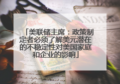 美联储主席：政策制定者必须了解美元潜在的不稳定性对美国家庭和企业的影响