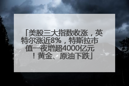 美股三大指数收涨，英特尔涨近8%，特斯拉市值一夜增超4000亿元！黄金、原油下跌