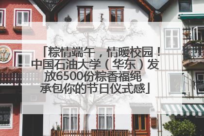 粽情端午，情暖校园！中国石油大学（华东）发放6500份粽香福绳 承包你的节日仪式感