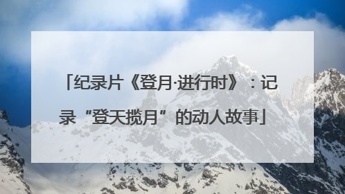 纪录片《登月·进行时》：记录“登天揽月”的动人故事