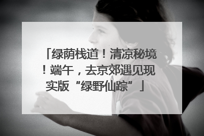 绿荫栈道！清凉秘境！端午，去京郊遇见现实版“绿野仙踪”